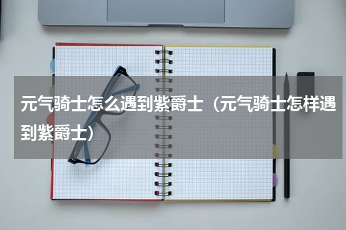 元气骑士怎么遇到紫爵士（元气骑士怎样遇到紫爵士）