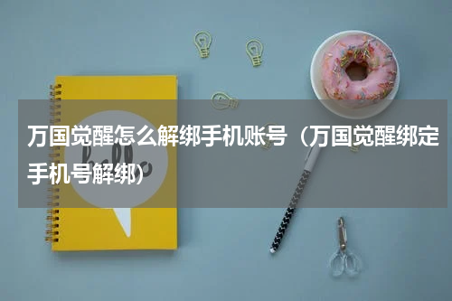 万国觉醒怎么解绑手机账号(万国觉醒绑定手机号解绑)