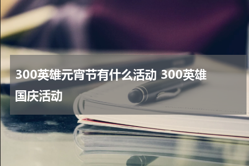 300英雄元宵节有什么活动 300英雄国庆活动