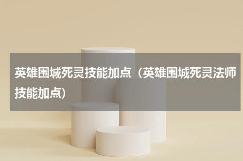 英雄围城死灵技能加点（英雄围城死灵法师技能加点）