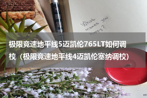 极限竞速地平线5迈凯伦765LT如何调校(极限竞速地平线4迈凯伦塞纳调校)
