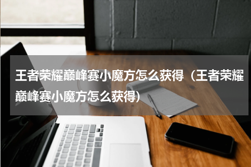 王者荣耀巅峰赛小魔方怎么获得(王者荣耀巅峰赛小魔方怎么获得)