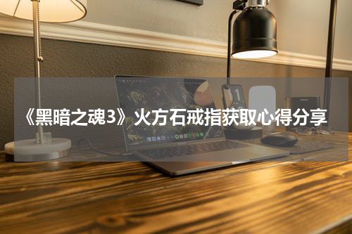 《黑暗之魂3》火方石戒指获取心得分享