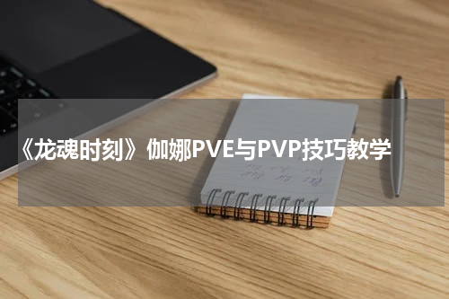 《龙魂时刻》伽娜PVE与PVP技巧教学