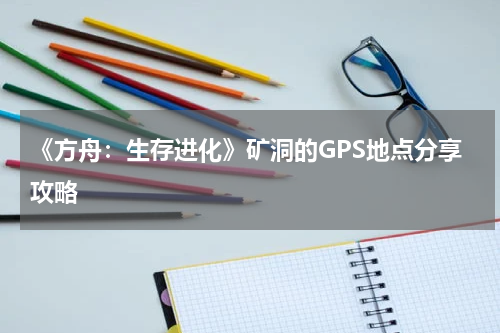 《方舟：生存进化》矿洞的GPS地点分享攻略
