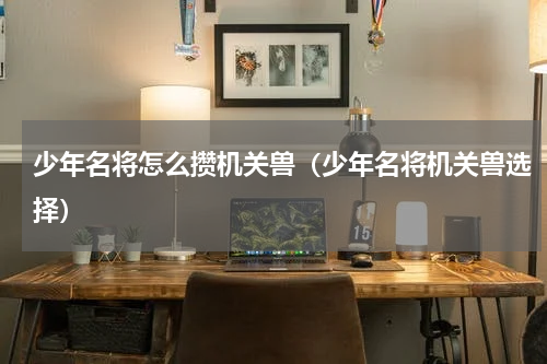 少年名将怎么攒机关兽(少年名将机关兽选择)