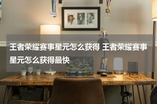 王者荣耀赛事星元怎么获得 王者荣耀赛事星元怎么获得最快