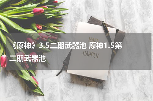 《原神》3.5二期武器池 原神1.5第二期武器池