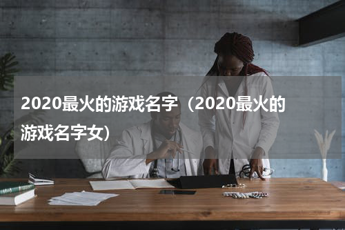 2020最火的游戏名字（2020最火的游戏名字女）