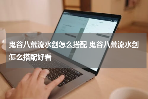 鬼谷八荒流水剑怎么搭配 鬼谷八荒流水剑怎么搭配好看