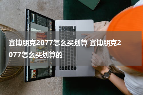 赛博朋克2077怎么买划算 赛博朋克2077怎么买划算的