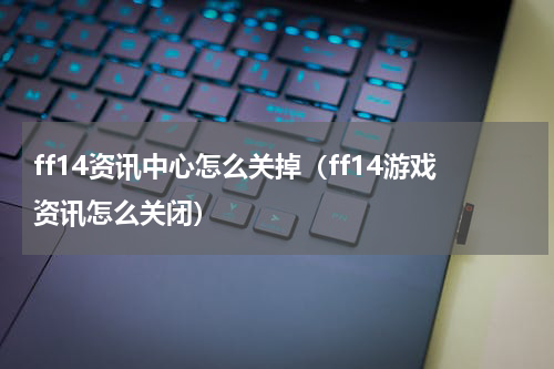 ff14资讯中心怎么关掉（ff14游戏资讯怎么关闭）