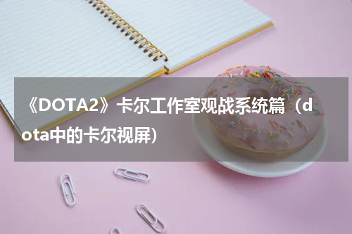 《DOTA2》卡尔工作室观战系统篇（dota中的卡尔视屏）