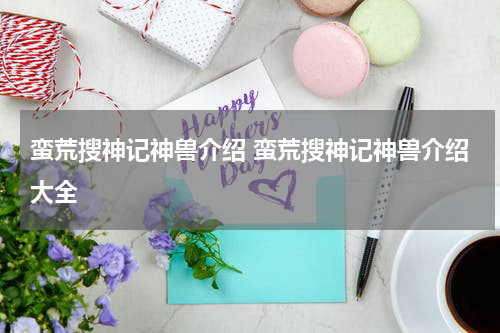 蛮荒搜神记神兽介绍 蛮荒搜神记神兽介绍大全