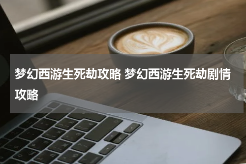 梦幻西游生死劫攻略 梦幻西游生死劫剧情攻略