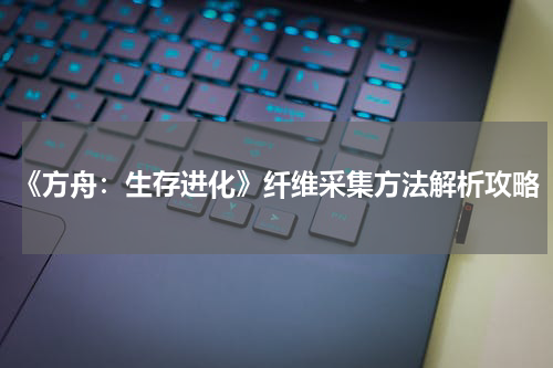 《方舟：生存进化》纤维采集方法解析攻略