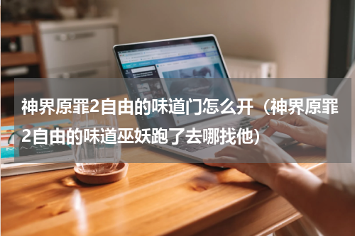 神界原罪2自由的味道门怎么开(神界原罪2自由的味道巫妖跑了去哪找他)