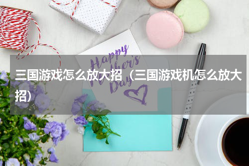 三国游戏怎么放大招（三国游戏机怎么放大招）