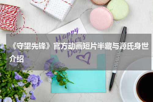 《守望先锋》官方动画短片半藏与源氏身世介绍