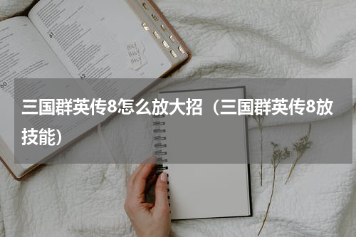 三国群英传8怎么放大招（三国群英传8放技能）
