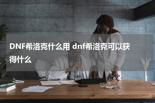 DNF希洛克什么用 dnf希洛克可以获得什么