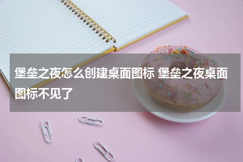 堡垒之夜怎么创建桌面图标 堡垒之夜桌面图标不见了