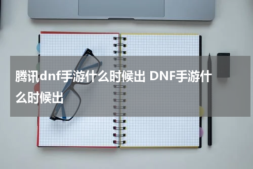 腾讯dnf手游什么时候出 DNF手游什么时候出