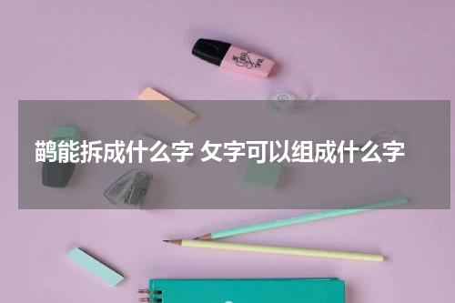 鹋能拆成什么字 攵字可以组成什么字