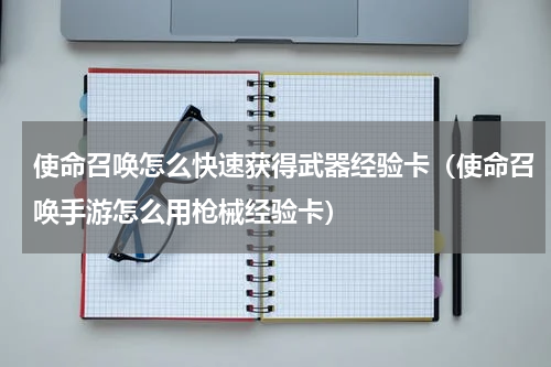 使命召唤怎么快速获得武器经验卡（使命召唤手游怎么用枪械经验卡）