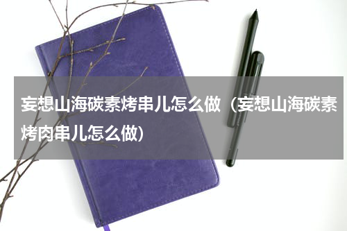 妄想山海碳素烤串儿怎么做（妄想山海碳素烤肉串儿怎么做）
