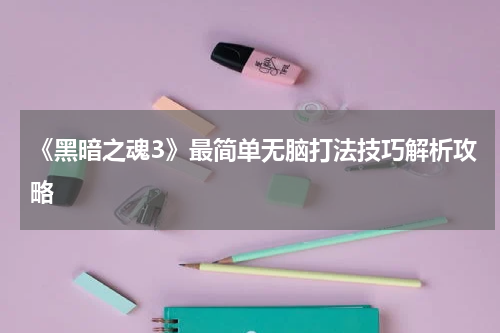 《黑暗之魂3》最简单无脑打法技巧解析攻略