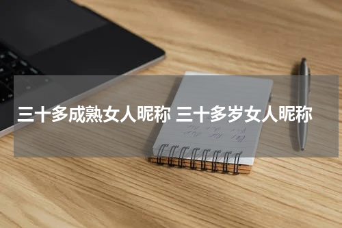 三十多成熟女人昵称 三十多岁女人昵称