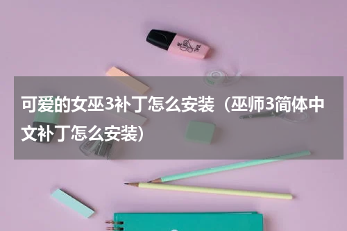 可爱的女巫3补丁怎么安装（巫师3简体中文补丁怎么安装）