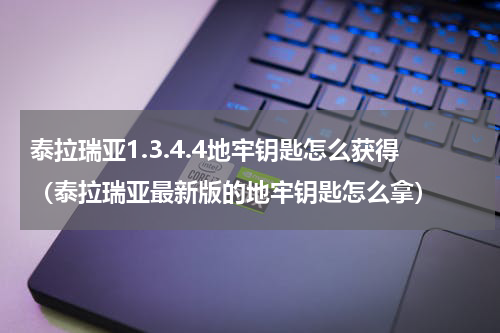 泰拉瑞亚1.3.4.4地牢钥匙怎么获得(泰拉瑞亚最新版的地牢钥匙怎么拿)