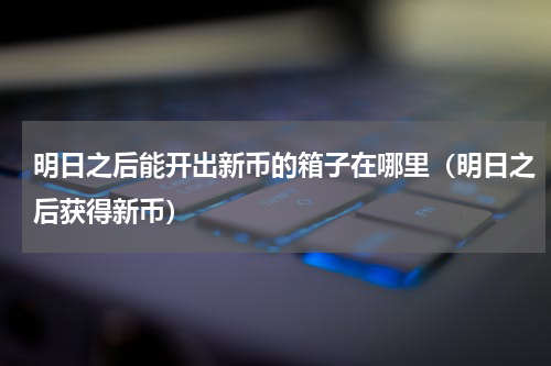 明日之后能开出新币的箱子在哪里(明日之后获得新币)