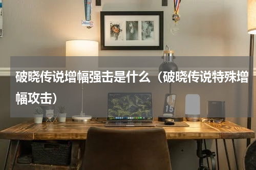 破晓传说增幅强击是什么（破晓传说特殊增幅攻击）