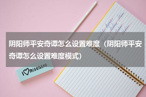 阴阳师平安奇谭怎么设置难度(阴阳师平安奇谭怎么设置难度模式)