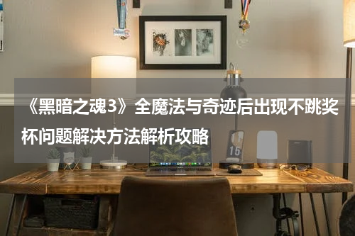 《黑暗之魂3》全魔法与奇迹后出现不跳奖杯问题解决方法解析攻略