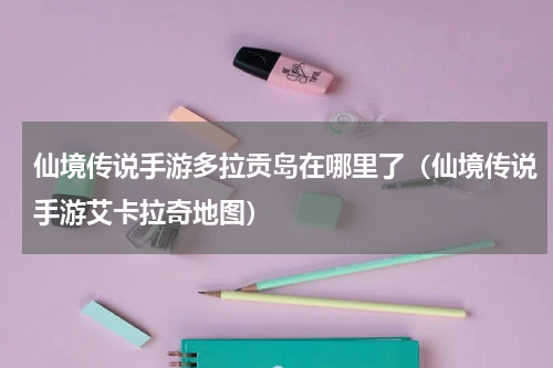 仙境传说手游多拉贡岛在哪里了（仙境传说手游艾卡拉奇地图）