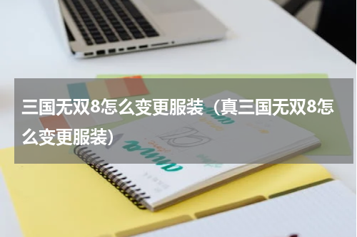 三国无双8怎么变更服装(真三国无双8怎么变更服装)