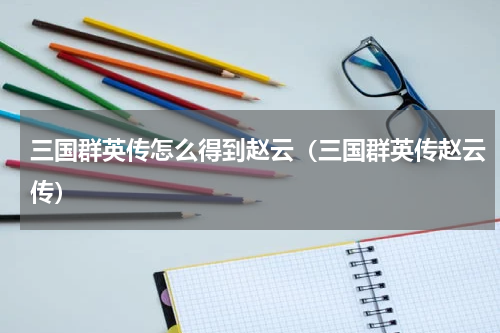 三国群英传怎么得到赵云（三国群英传赵云传）