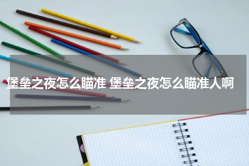 堡垒之夜怎么瞄准 堡垒之夜怎么瞄准人啊