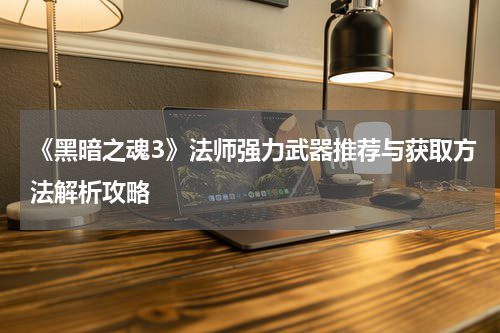 《黑暗之魂3》法师强力武器推荐与获取方法解析攻略