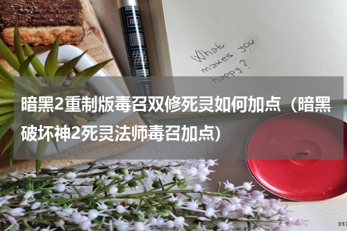 暗黑2重制版毒召双修死灵如何加点（暗黑破坏神2死灵法师毒召加点）