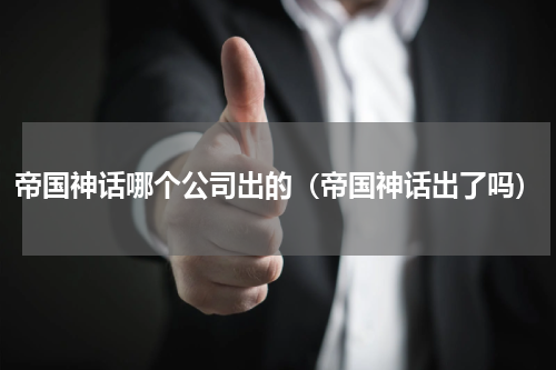 帝国神话哪个公司出的(帝国神话出了吗)