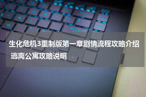 生化危机3重制版第一章剧情流程攻略介绍 逃离公寓攻略说明