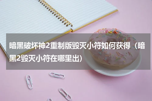 暗黑破坏神2重制版毁灭小符如何获得(暗黑2毁灭小符在哪里出)