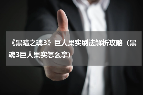 《黑暗之魂3》巨人果实刷法解析攻略（黑魂3巨人果实怎么拿）