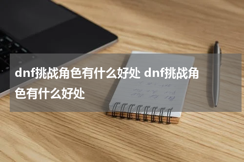dnf挑战角色有什么好处 dnf挑战角色有什么好处