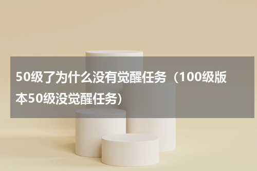50级了为什么没有觉醒任务(100级版本50级没觉醒任务)
